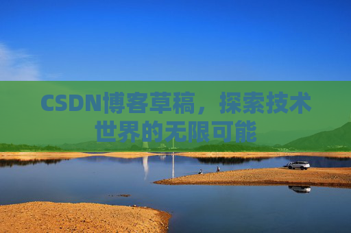 CSDN博客草稿,探索技术世界的无限可能 CSDN博客草稿,探索技术世界的无限可能